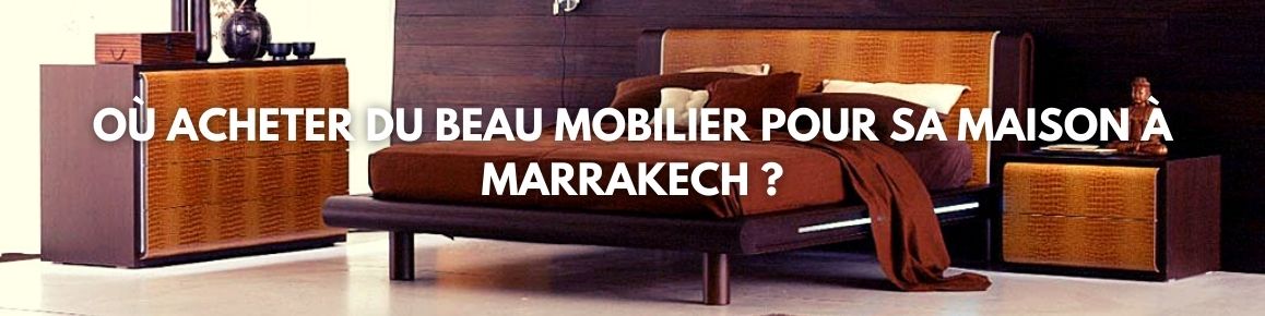Où acheter du beau mobilier pour sa maison à Marrakech ?